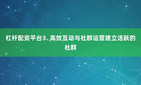 杠杆配资平台3. 高效互动与社群运营建立活跃的社群