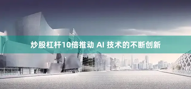 炒股杠杆10倍推动 AI 技术的不断创新