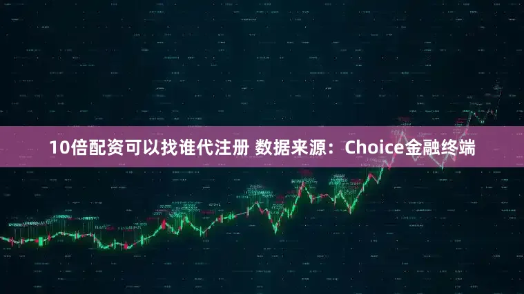 10倍配资可以找谁代注册 　　数据来源：Choice金融终端