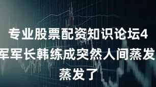 专业股票配资知识论坛46军军长韩练成突然人间蒸发了