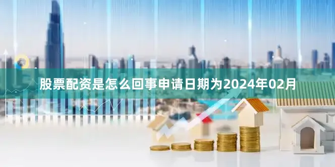 股票配资是怎么回事申请日期为2024年02月