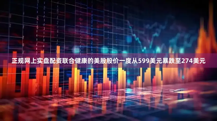 正规网上实盘配资联合健康的美股股价一度从599美元暴跌至274美元