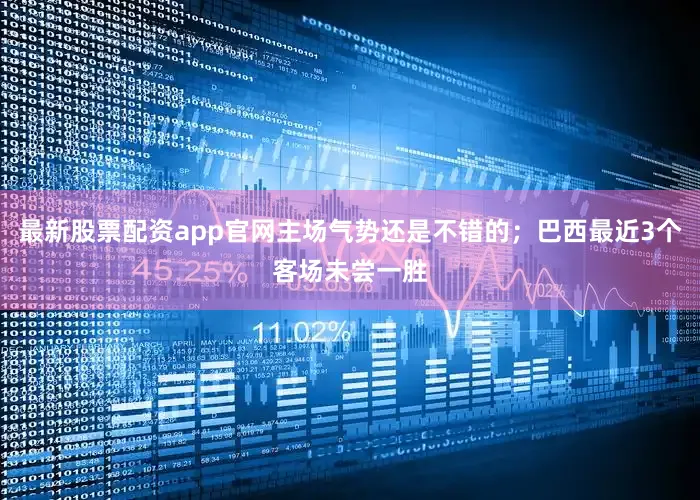 最新股票配资app官网主场气势还是不错的；巴西最近3个客场未尝一胜